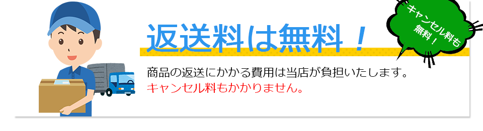 返送料は無料!商品の返送にかかる費用は当店が負担いたします。キャンセル料もかかりません。