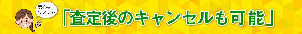 査定後のキャンセルも可能。キャンセルが出来ますので、お気軽にお申込みください。