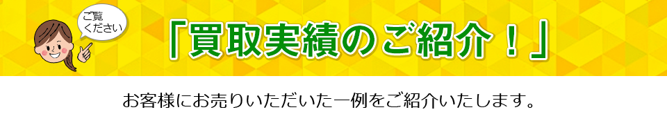 買取実績のご紹介!お客様にお売りいただいた一例をご紹介いたします。