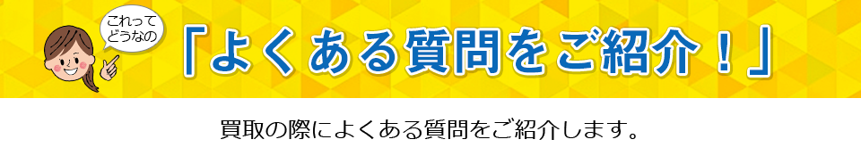 よくある質問をご紹介！買取の際によくある質問をご紹介します。