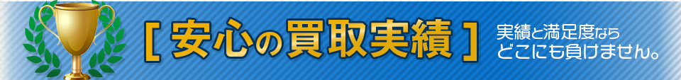 安心の買取実績。実績と満足度ならどこにも負けません。