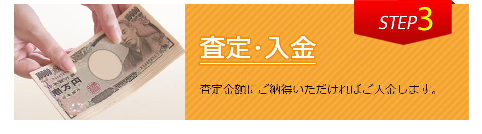 査定、入金。査定金額にご納得いただければご入金します。