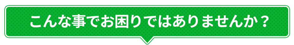 こんな事でお困りではありませんか？