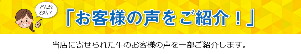 お客様の声をご紹介。当店に寄せられた生のお客様の声を一部ご紹介します。